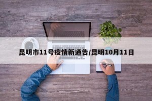 昆明市11号疫情新通告/昆明10月11日