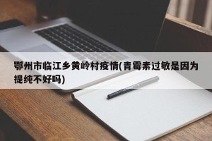 鄂州市临江乡黄岭村疫情(青霉素过敏是因为提纯不好吗)