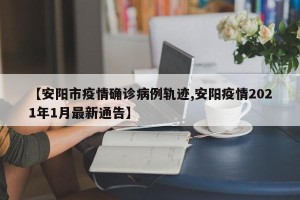 【安阳市疫情确诊病例轨迹,安阳疫情2021年1月最新通告】