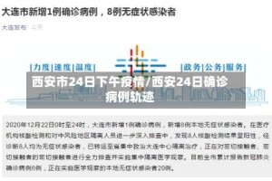 西安市24日下午疫情/西安24日确诊病例轨迹
