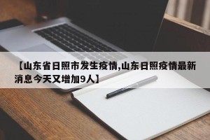【山东省日照市发生疫情,山东日照疫情最新消息今天又增加9人】