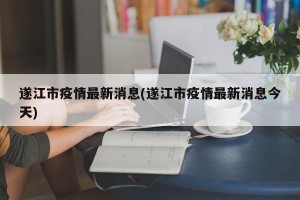 遂江市疫情最新消息(遂江市疫情最新消息今天)