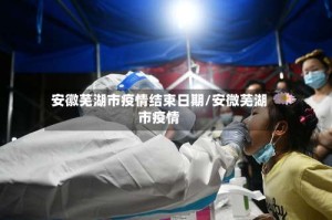 安徽芜湖市疫情结束日期/安微芜湖市疫情