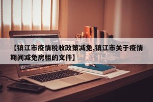 【镇江市疫情税收政策减免,镇江市关于疫情期间减免房租的文件】