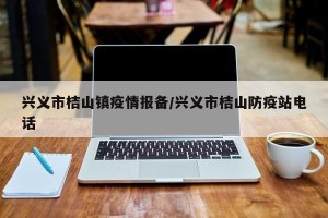 兴义市桔山镇疫情报备/兴义市桔山防疫站电话