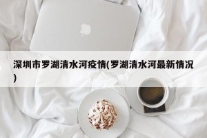 深圳市罗湖清水河疫情(罗湖清水河最新情况)