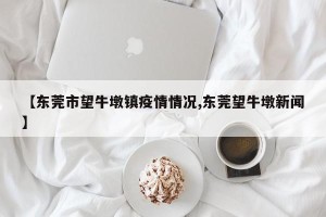 【东莞市望牛墩镇疫情情况,东莞望牛墩新闻】