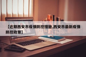 【近期西安市疫情防控措施,西安市最新疫情防控政策】
