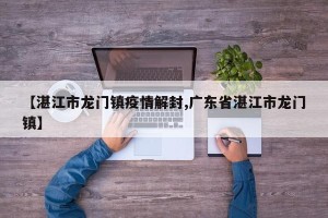 【湛江市龙门镇疫情解封,广东省湛江市龙门镇】