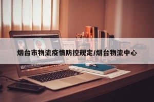 烟台市物流疫情防控规定/烟台物流中心