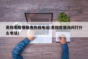 贵阳市疫情服务热线电话(贵阳疫情询问打什么电话)
