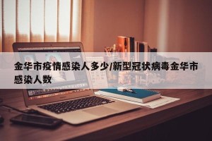 金华市疫情感染人多少/新型冠状病毒金华市感染人数