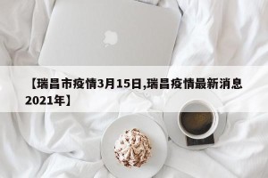 【瑞昌市疫情3月15日,瑞昌疫情最新消息2021年】