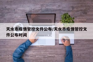 天水市疫情管控文件公布/天水市疫情管控文件公布时间
