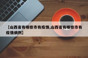 【山西省有哪些市有疫情,山西省有哪些市有疫情病例】