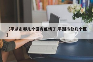 【平湖市哪几个区有疫情了,平湖市分几个区】