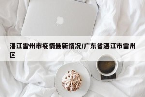 湛江雷州市疫情最新情况/广东省湛江市雷州区