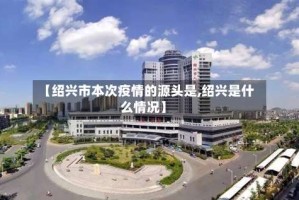 【绍兴市本次疫情的源头是,绍兴是什么情况】