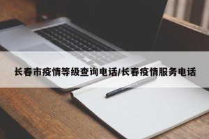 长春市疫情等级查询电话/长春疫情服务电话