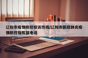 辽阳市疫情防控投诉热线/辽阳市新冠肺炎疫情防控指挥部电话