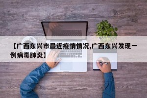 【广西东兴市最近疫情情况,广西东兴发现一例病毒肺炎】
