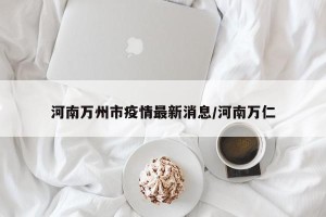 河南万州市疫情最新消息/河南万仁