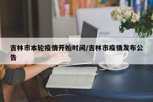 吉林市本轮疫情开始时间/吉林市疫情发布公告
