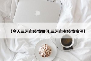 【今天三河市疫情如何,三河市有疫情病例】
