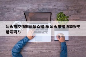 汕头市疫情期间聚众赌博(汕头市赌博举报电话号码?)