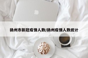 扬州市新冠疫情人数/扬州疫情人数统计