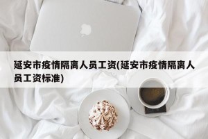 延安市疫情隔离人员工资(延安市疫情隔离人员工资标准)