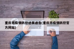 重庆市疫情防控进展通告(重庆市疫情防控官方网站)