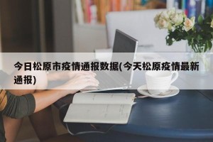 今日松原市疫情通报数据(今天松原疫情最新通报)
