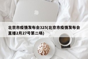 北京市疫情发布会325(北京市疫情发布会直播2月27号第二场)