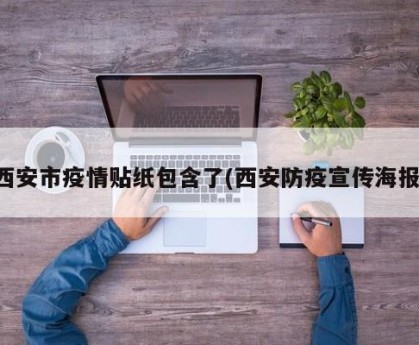 西安市疫情贴纸包含了(西安防疫宣传海报)
