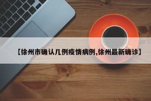 【徐州市确认几例疫情病例,徐州最新确诊】