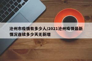 沧州市疫情有多少人/2021沧州疫情最新情况连续多少天无新增