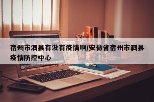 宿州市泗县有没有疫情啊/安徽省宿州市泗县疫情防控中心