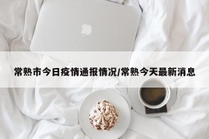 常熟市今日疫情通报情况/常熟今天最新消息