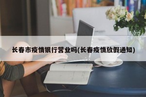长春市疫情银行营业吗(长春疫情放假通知)