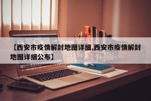 【西安市疫情解封地图详细,西安市疫情解封地图详细公布】
