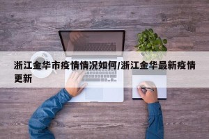 浙江金华市疫情情况如何/浙江金华最新疫情更新