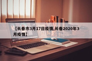 【长春市3月17日疫情,长春2020年3月疫情】