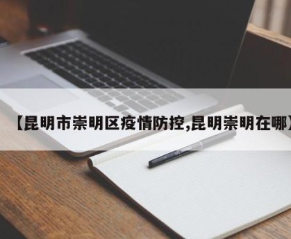 【昆明市崇明区疫情防控,昆明崇明在哪】