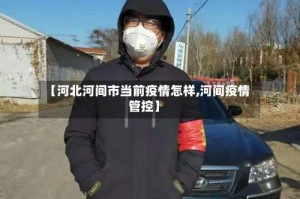 【河北河间市当前疫情怎样,河间疫情管控】