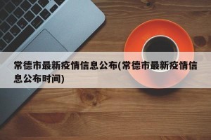 常德市最新疫情信息公布(常德市最新疫情信息公布时间)