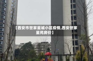 【西安市世家星城小区疫情,西安世家星苑房价】