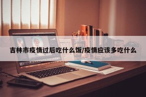 吉林市疫情过后吃什么饭/疫情应该多吃什么