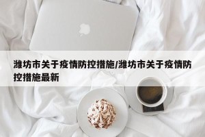潍坊市关于疫情防控措施/潍坊市关于疫情防控措施最新