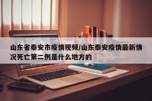 山东省泰安市疫情视频/山东泰安疫情最新情况死亡第二例是什么地方的